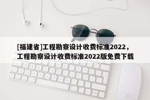 [福建省]工程勘察設計收費標準2022，工程勘察設計收費標準2022版免費下載
