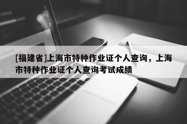 [福建省]上海市特種作業證個人查詢，上海市特種作業證個人查詢考試成績