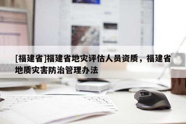 [福建省]福建省地災評估人員資質，福建省地質災害防治管理辦法