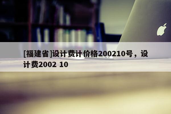 [福建省]設(shè)計費計價格200210號，設(shè)計費2002 10