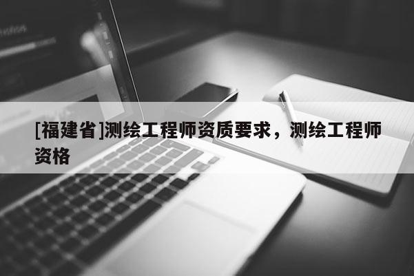 [福建省]測(cè)繪工程師資質(zhì)要求，測(cè)繪工程師資格