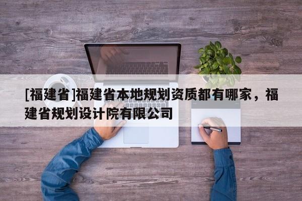 [福建省]福建省本地規劃資質都有哪家，福建省規劃設計院有限公司