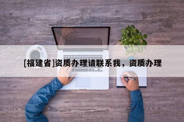 [福建省]資質辦理請聯系我，資質辦理