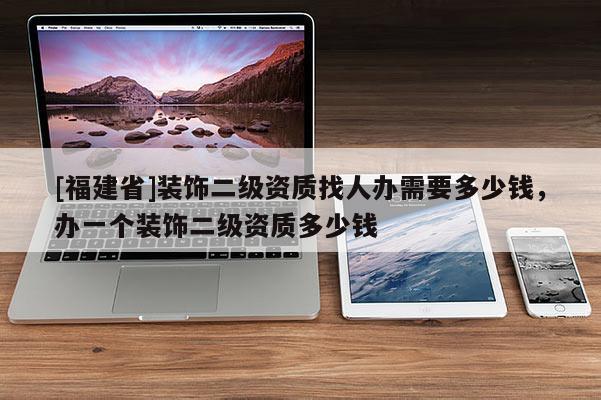 [福建省]裝飾二級資質找人辦需要多少錢，辦一個裝飾二級資質多少錢