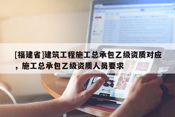 [福建省]建筑工程施工總承包乙級(jí)資質(zhì)對(duì)應(yīng)，施工總承包乙級(jí)資質(zhì)人員要求