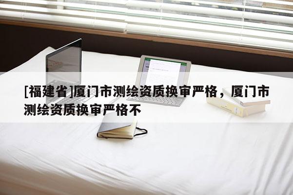 [福建省]廈門市測(cè)繪資質(zhì)換審嚴(yán)格，廈門市測(cè)繪資質(zhì)換審嚴(yán)格不