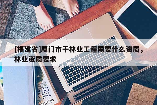 [福建省]廈門市干林業工程需要什么資質，林業資質要求