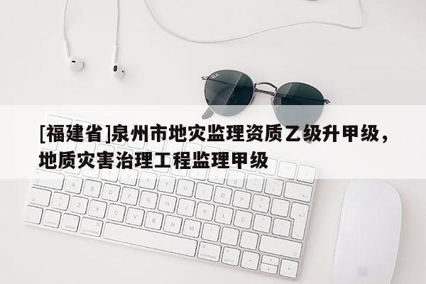 [福建省]泉州市地災(zāi)監(jiān)理資質(zhì)乙級(jí)升甲級(jí)，地質(zhì)災(zāi)害治理工程監(jiān)理甲級(jí)