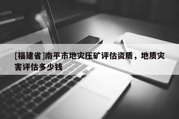 [福建省]南平市地災(zāi)壓礦評(píng)估資質(zhì)，地質(zhì)災(zāi)害評(píng)估多少錢
