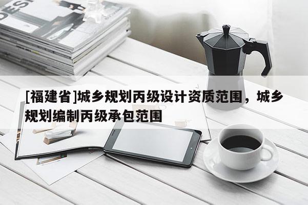 [福建省]城鄉規劃丙級設計資質范圍，城鄉規劃編制丙級承包范圍
