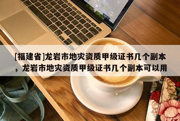[福建省]龍巖市地災資質甲級證書幾個副本，龍巖市地災資質甲級證書幾個副本可以用