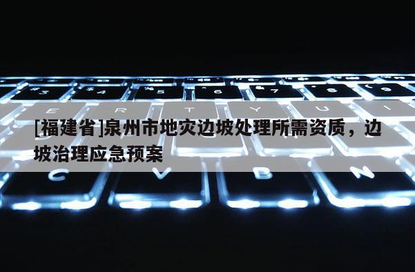 [福建省]泉州市地災邊坡處理所需資質，邊坡治理應急預案