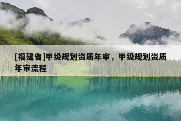 [福建省]甲級(jí)規(guī)劃資質(zhì)年審，甲級(jí)規(guī)劃資質(zhì)年審流程