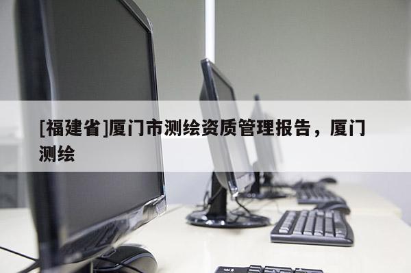 [福建省]廈門市測繪資質管理報告，廈門 測繪
