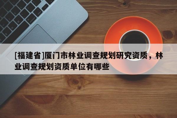[福建省]廈門市林業調查規劃研究資質，林業調查規劃資質單位有哪些