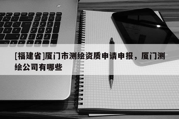[福建省]廈門市測繪資質申請申報，廈門測繪公司有哪些