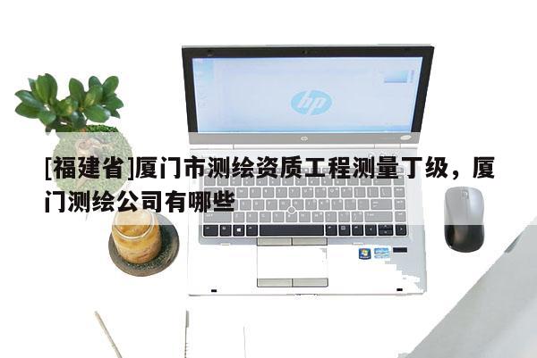 [福建省]廈門市測繪資質(zhì)工程測量丁級，廈門測繪公司有哪些
