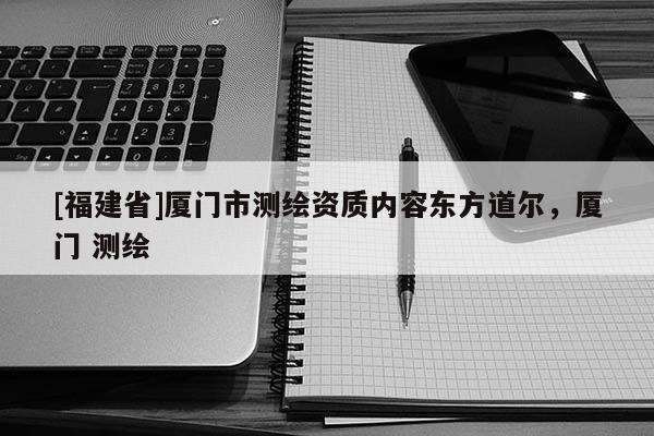 [福建省]廈門市測繪資質(zhì)內(nèi)容東方道爾，廈門 測繪